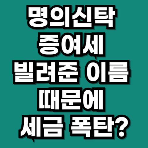 명의신탁 증여세, 빌려준 이름 때문에 세금 폭탄